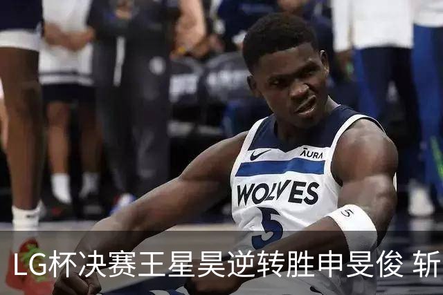 LG杯决赛王星昊逆转胜申旻俊 斩获个人第二座世冠